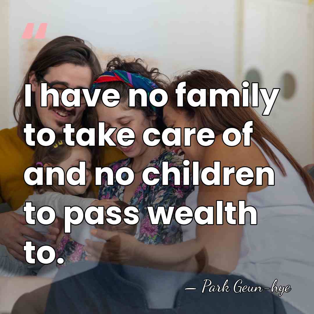 I have no family to take care of and no children to&hellip; - Park Geun-hye