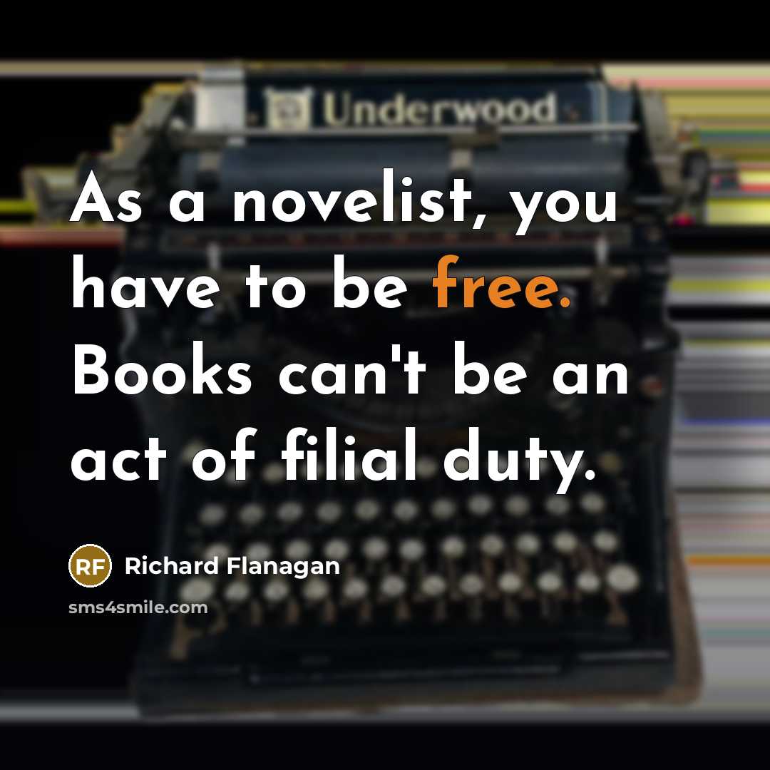 “As a novelist, you have to be free. Books can't…” quote by Richard Flanagan