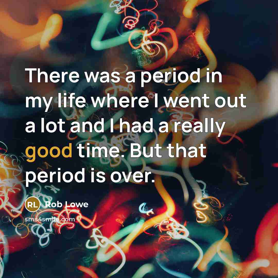 “There was a period in my life where I went out a lot and I had a really good time. But that period is over.” quote by Rob Lowe