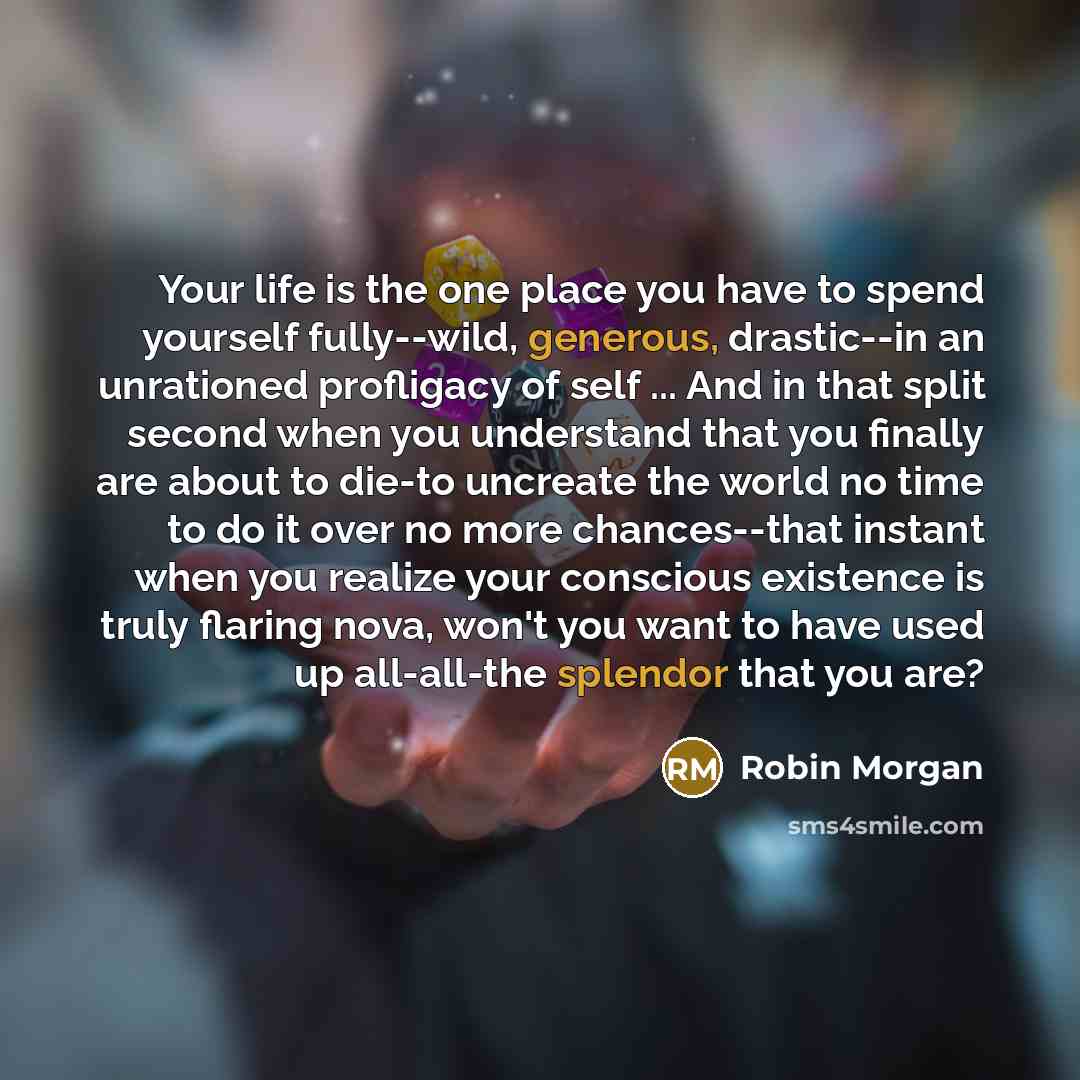 “Your life is the one place you have to spend…” quote by Robin Morgan