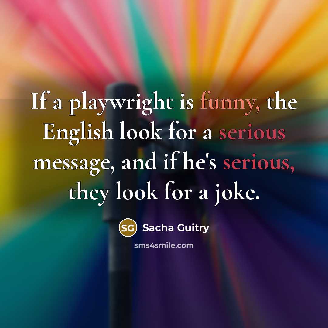 “If a playwright is funny, the English look for a serious message, and if he's serious, they look for a joke.” quote by Sacha Guitry
