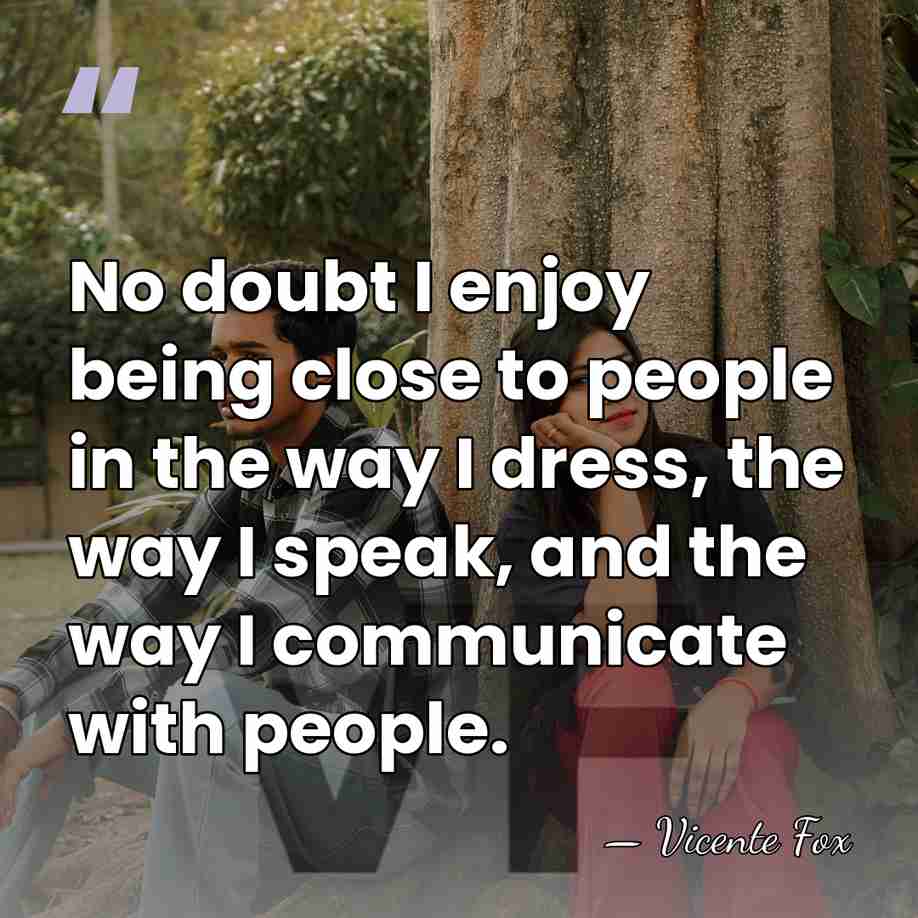 No doubt I enjoy being close to people in the way I&hellip; - Vicente Fox