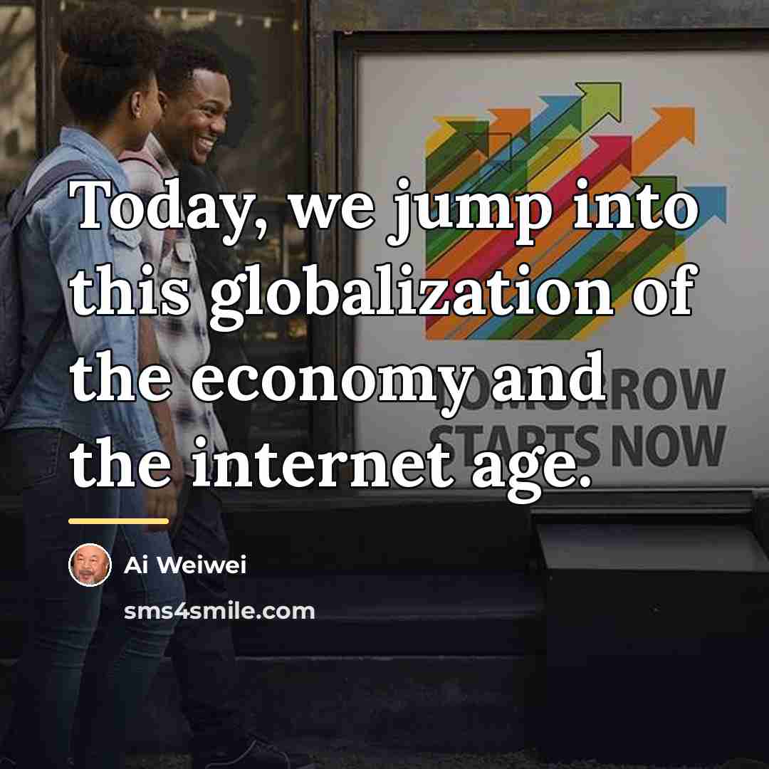 “Today, we jump into this globalization of the economy and…” quote by Ai Weiwei