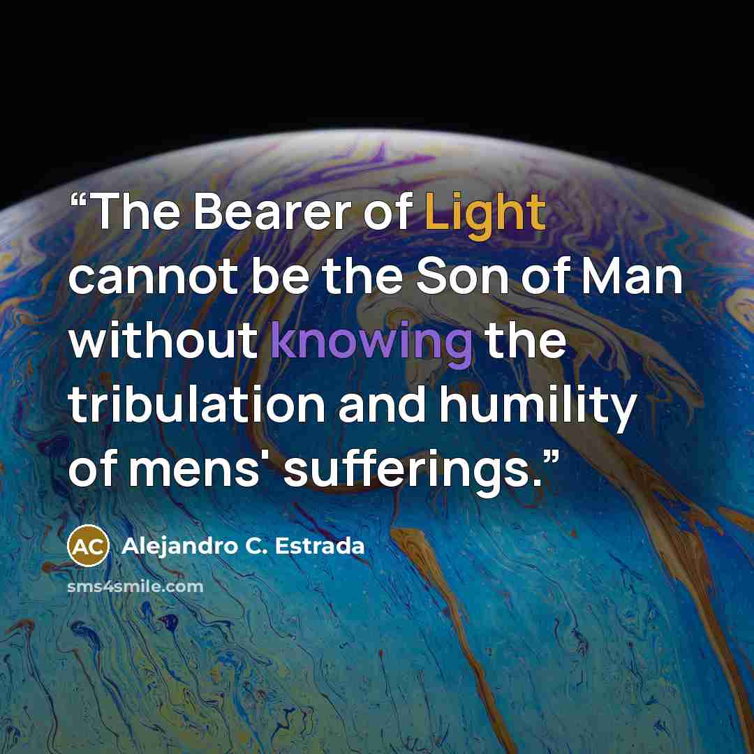 “The Bearer of Light cannot be the Son of Man without knowing the tribulation and humility of mens' sufferings.” quote by Alejandro C. Estrada