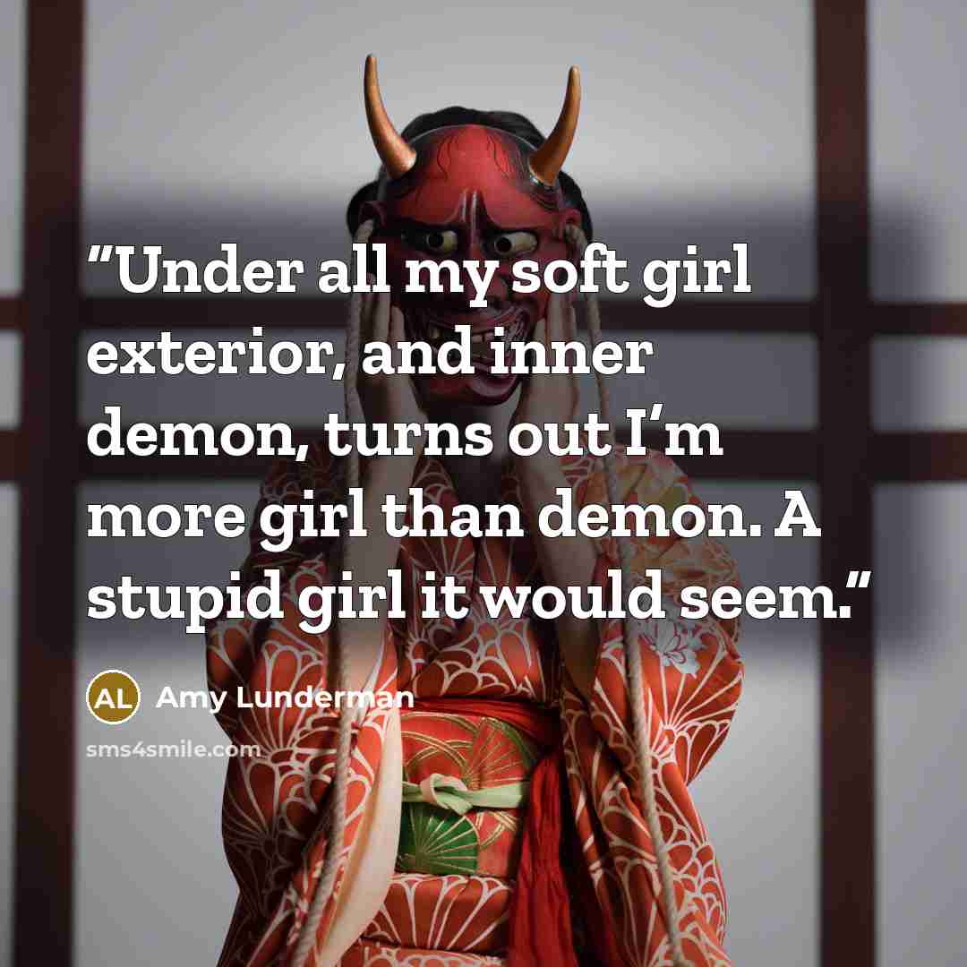 “Under all my soft girl exterior, and inner demon, turns out I’m more girl than demon. A stupid girl it would seem.” quote by Amy Lunderman
