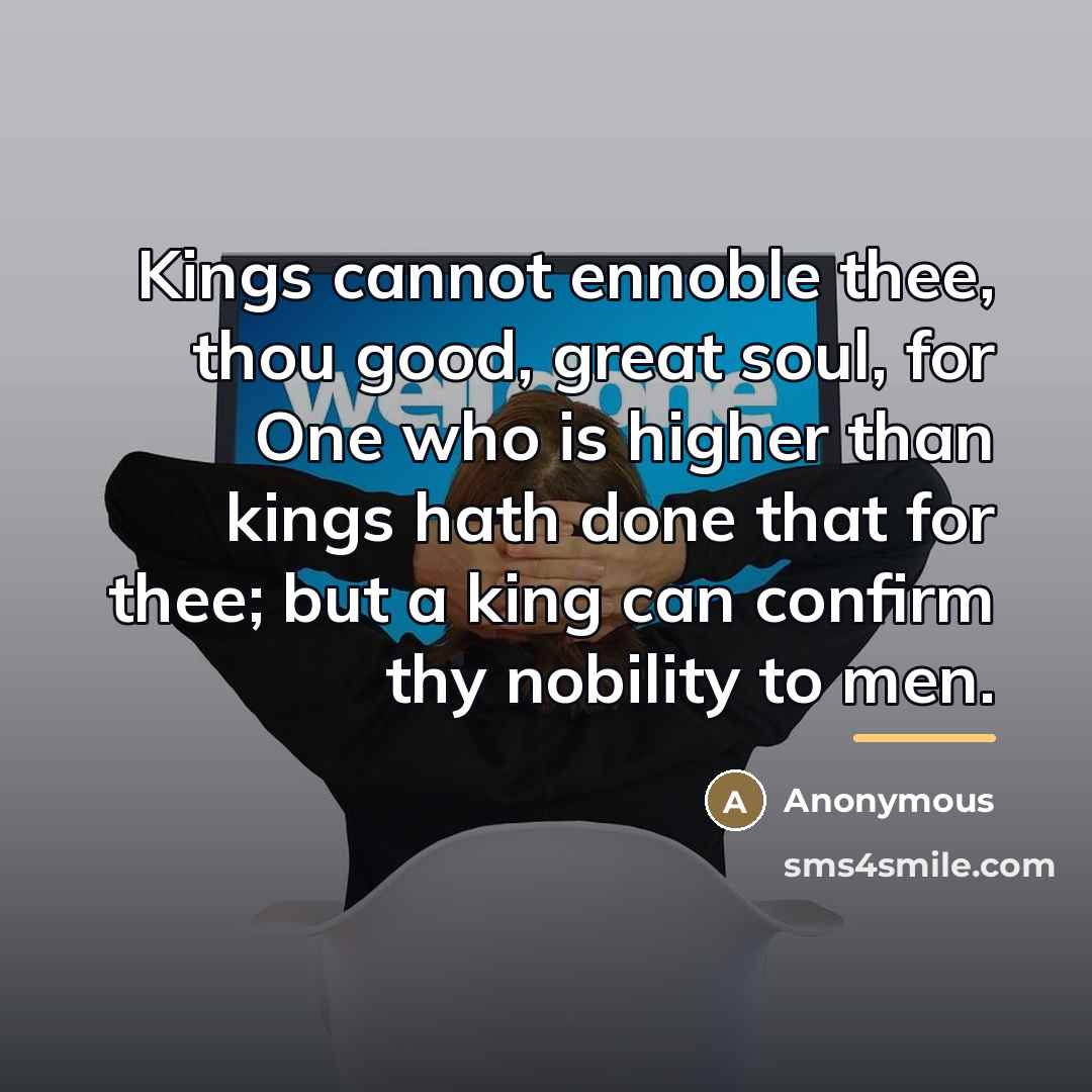 “Kings cannot ennoble thee, thou good, great soul, for One…” quote by Anonymous