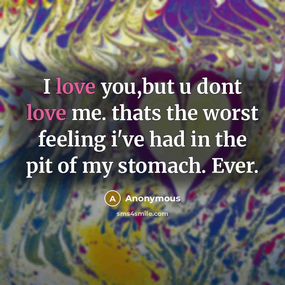 “I love you,but u dont love me. thats the worst feeling i've had in the pit of my stomach. Ever.” quote by Anonymous