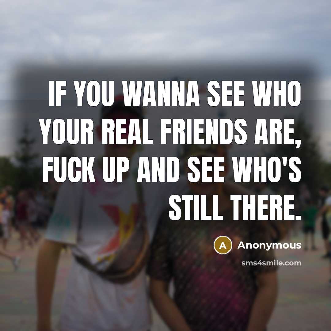 “If you wanna see who your real friends are, fuck…” quote by Anonymous