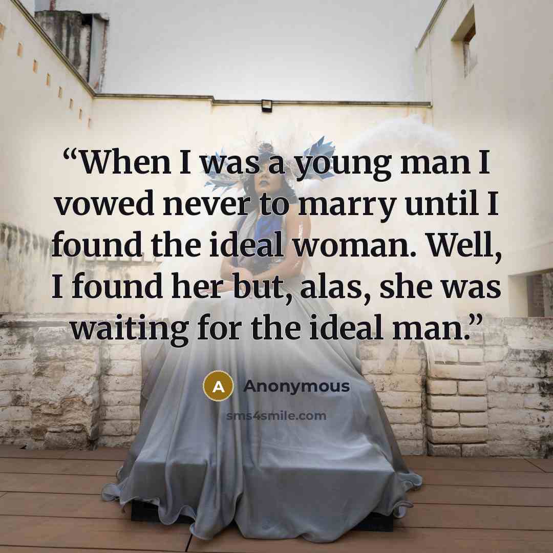 “When I was a young man I vowed never to marry until I found the ideal woman. Well, I found her but, alas, she was waiting for the ideal man.” quote by Anonymous