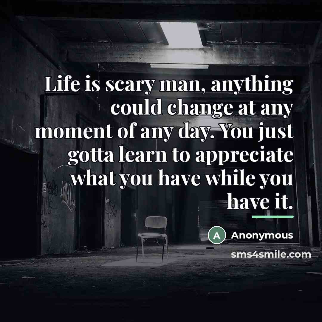 “Life is scary man, anything could change at any moment…” quote by Anonymous