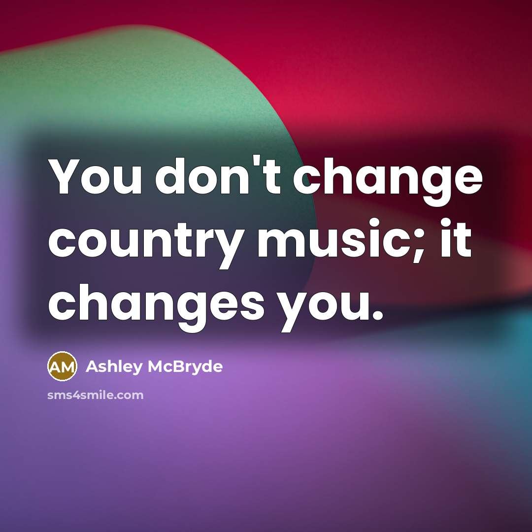 “You don't change country music; it changes you.…” quote by Ashley McBryde