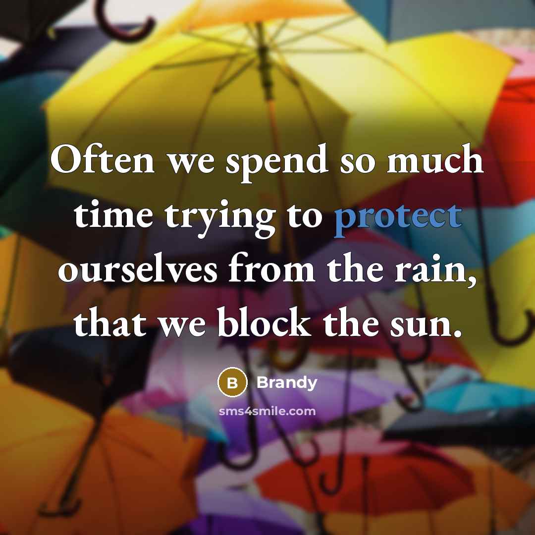 “Often we spend so much time trying to protect ourselves from the rain, that we block the sun.” quote by Brandy