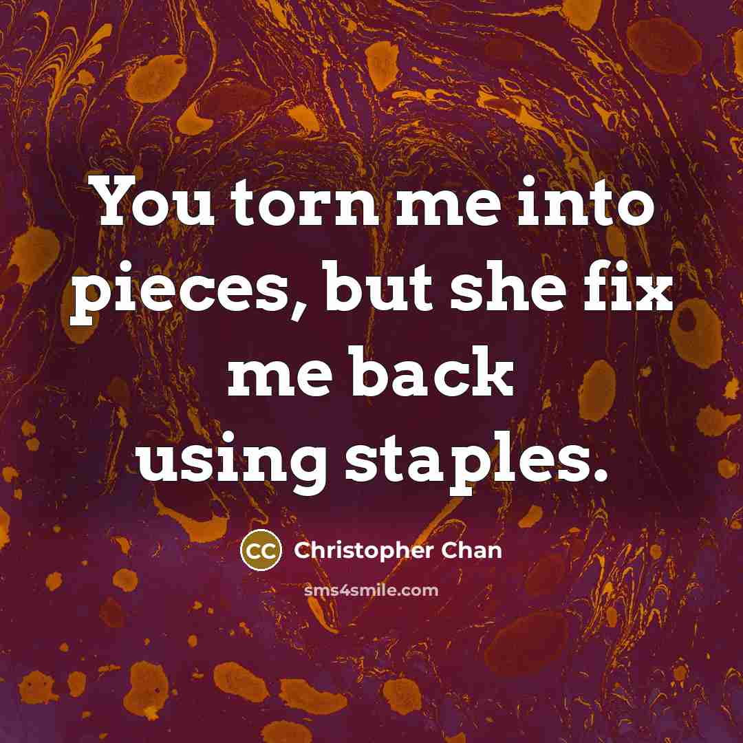 “You torn me into pieces, but she fix me back…” quote by Christopher Chan