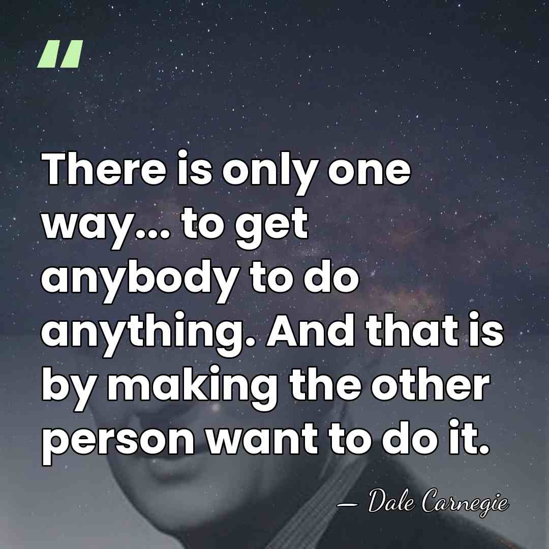 There is only one way... to get anybody to do anything. And&hellip; - Dale Carnegie