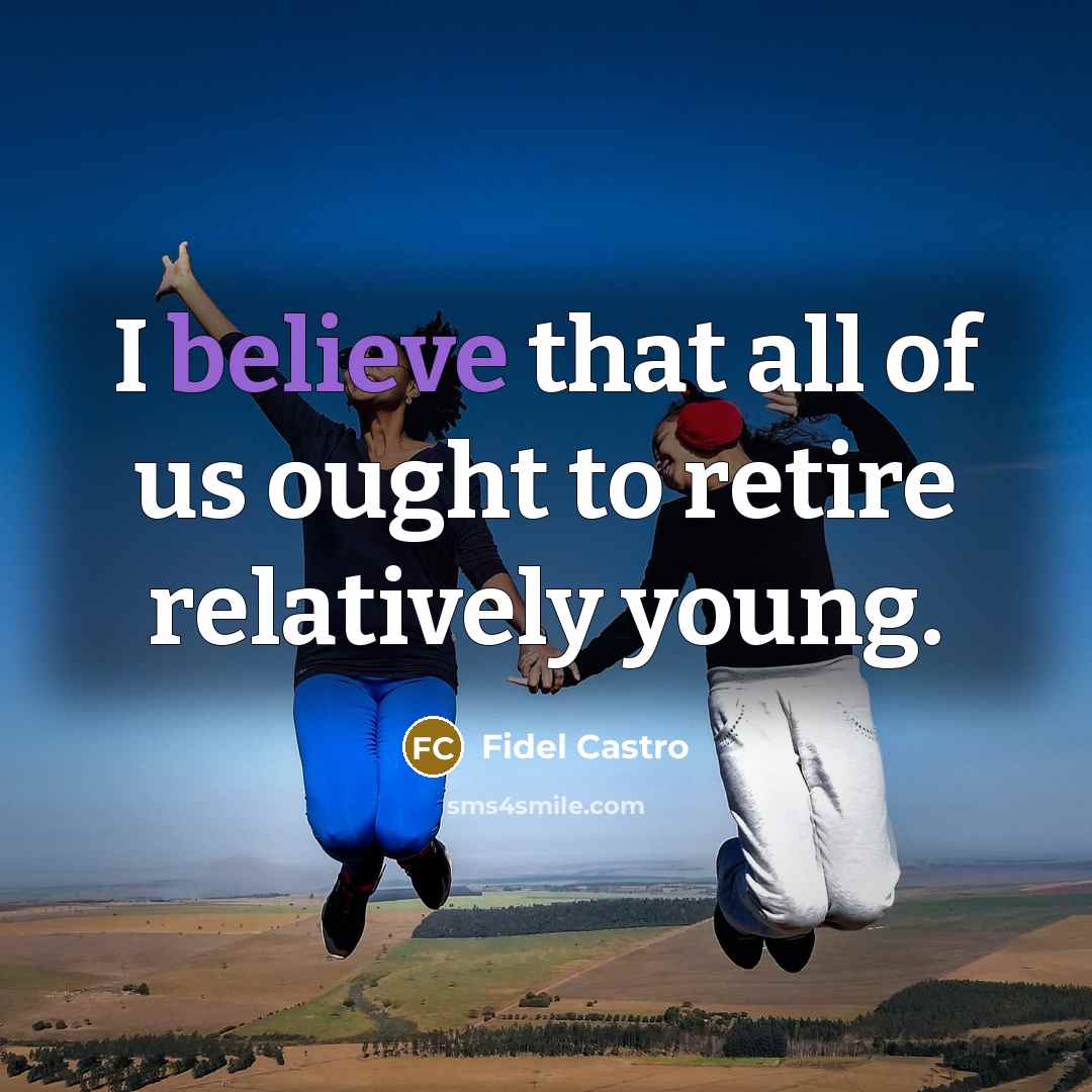 “I believe that all of us ought to retire relatively…” quote by Fidel Castro