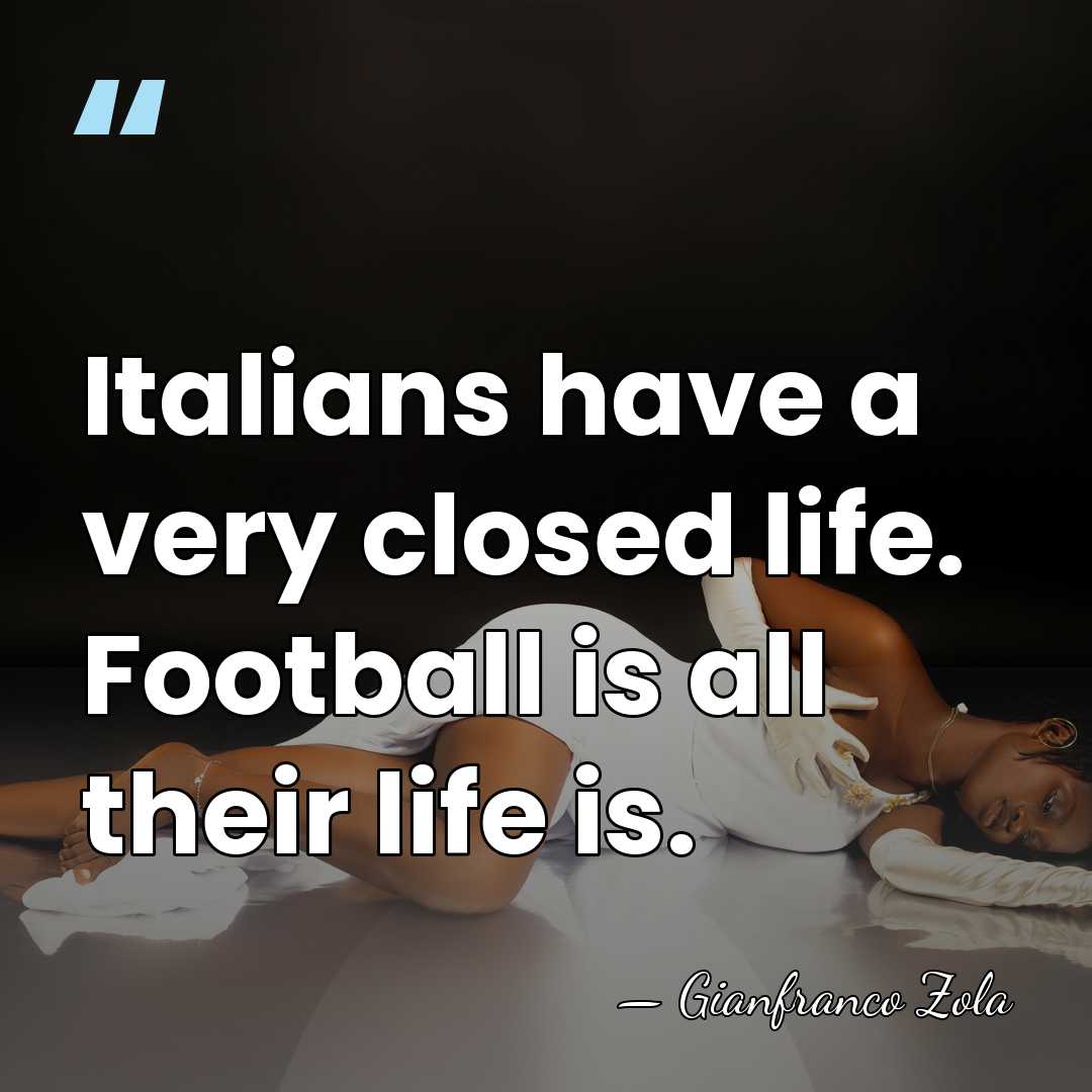 Italians have a very closed life. Football is all their life is. - Gianfranco Zola