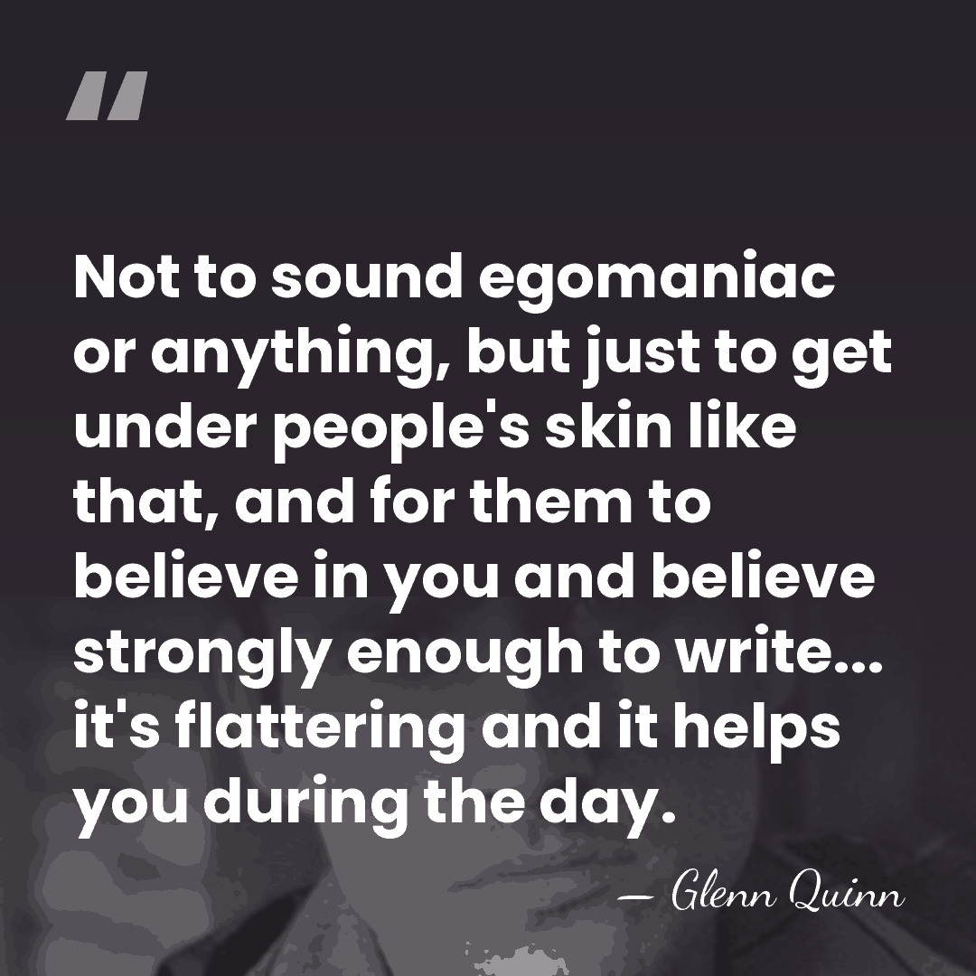 Not to sound egomaniac or anything, but just to get under people's&hellip; - Glenn Quinn