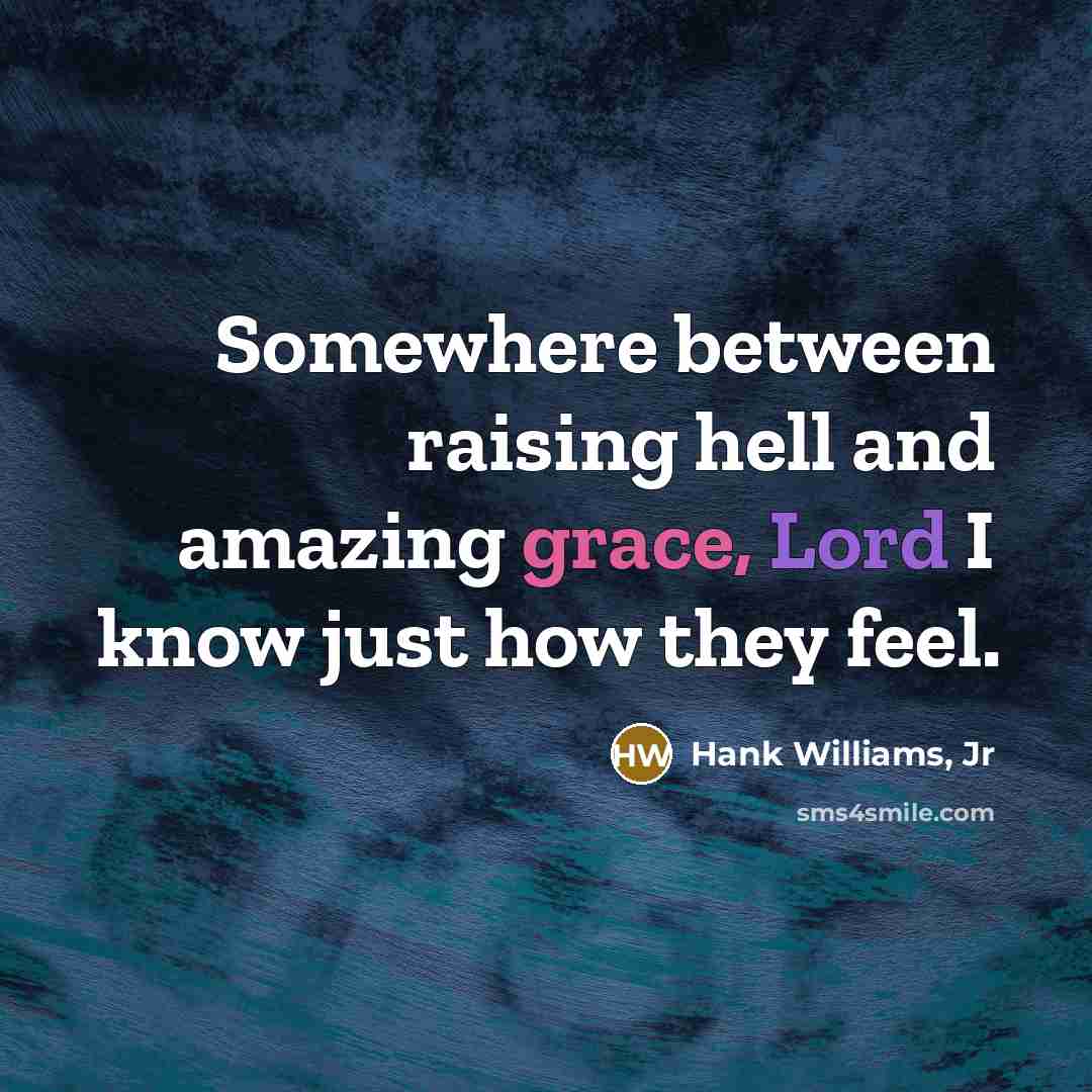 “Somewhere between raising hell and amazing grace, Lord I know…” quote by Hank Williams, Jr
