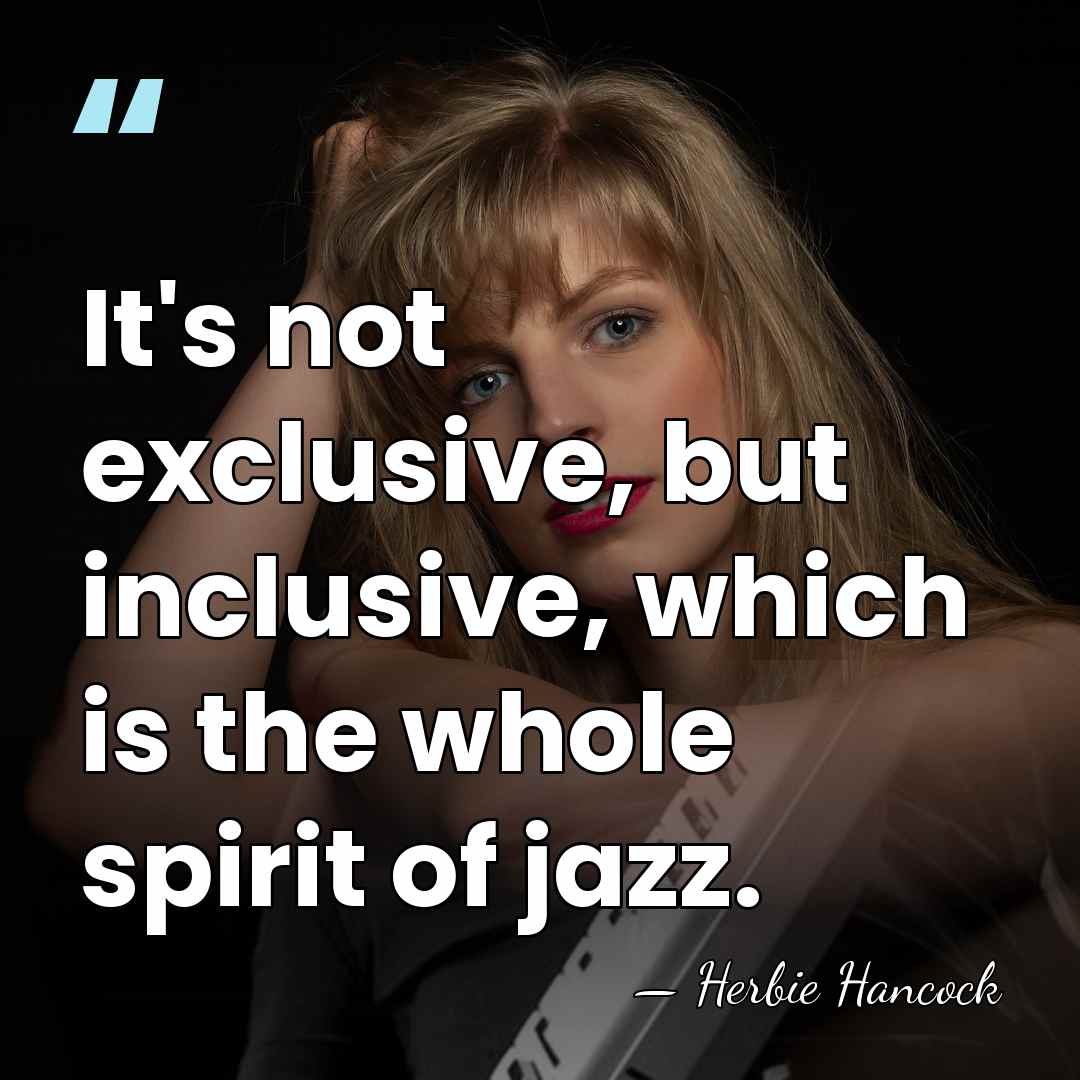 It's not exclusive, but inclusive, which is the whole spirit of jazz. - Herbie Hancock