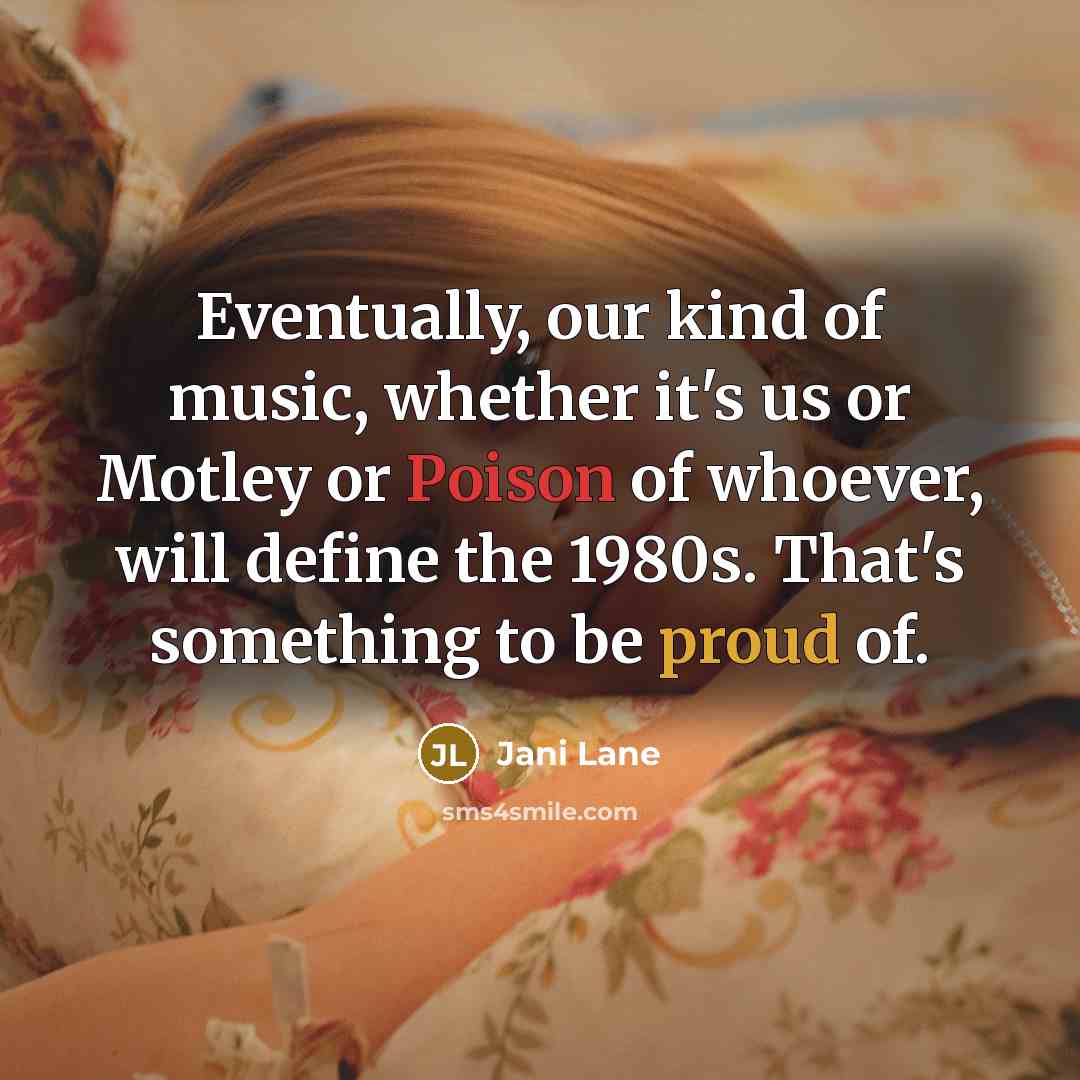“Eventually, our kind of music, whether it's us or Motley or Poison of whoever, will define the 1980s. That's something to be proud of.” quote by Jani Lane