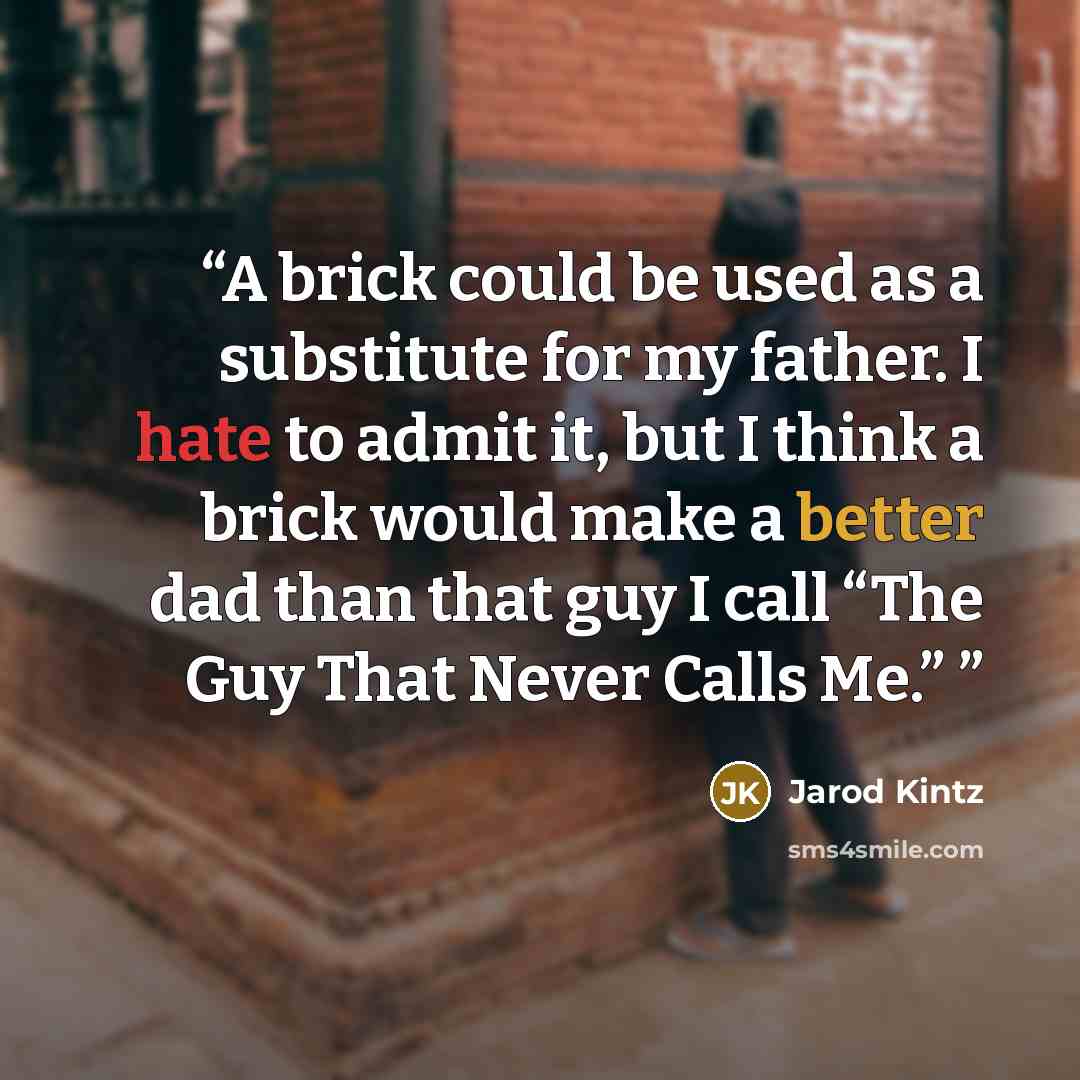 “A brick could be used as a substitute for my father. I hate to admit it, but I think a brick would make a better dad than that guy I call “The Guy That Never Calls Me.”” quote by Jarod Kintz