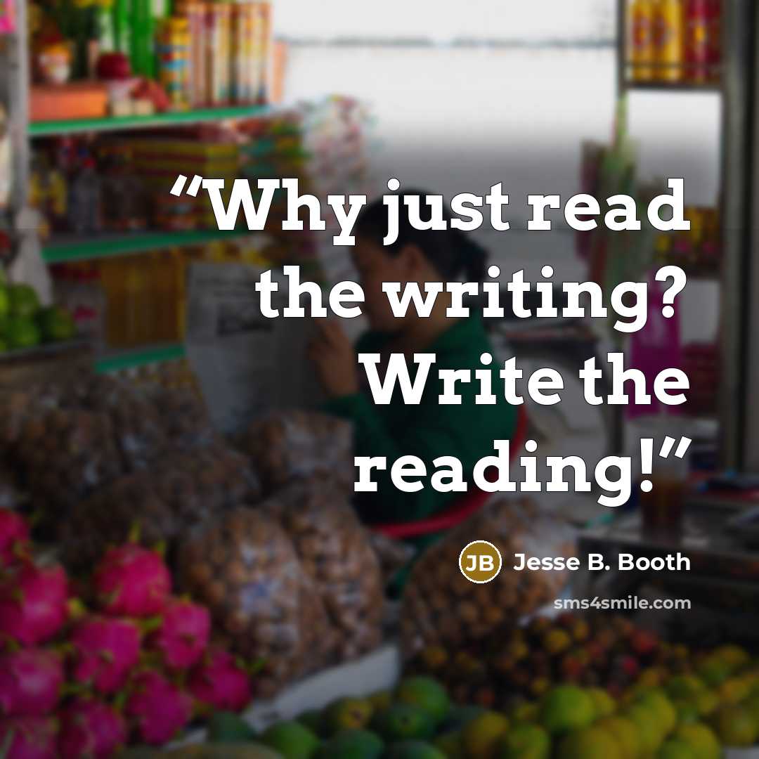 “Why just read the writing? Write the reading!” quote by Jesse B. Booth