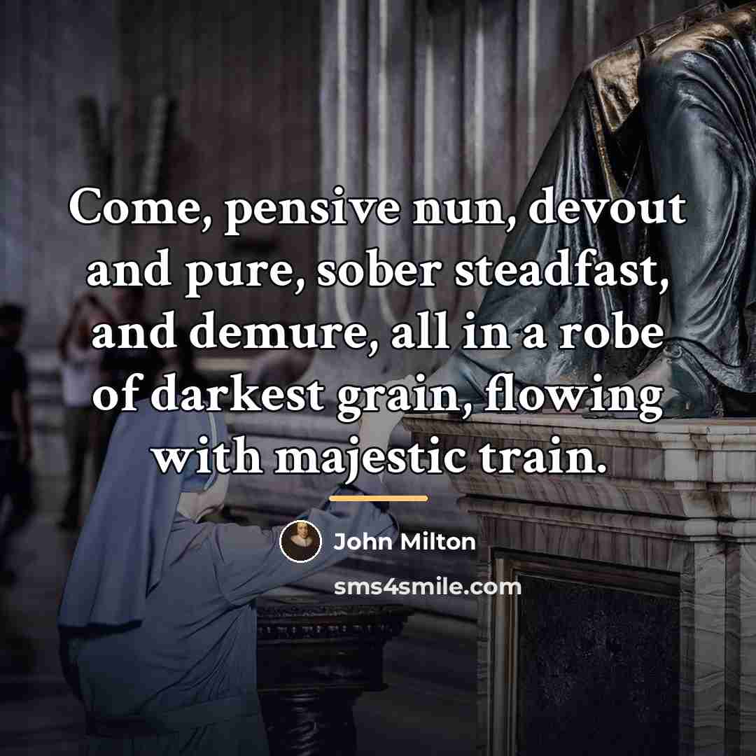 “Come, pensive nun, devout and pure, sober steadfast, and demure,…” quote by John Milton
