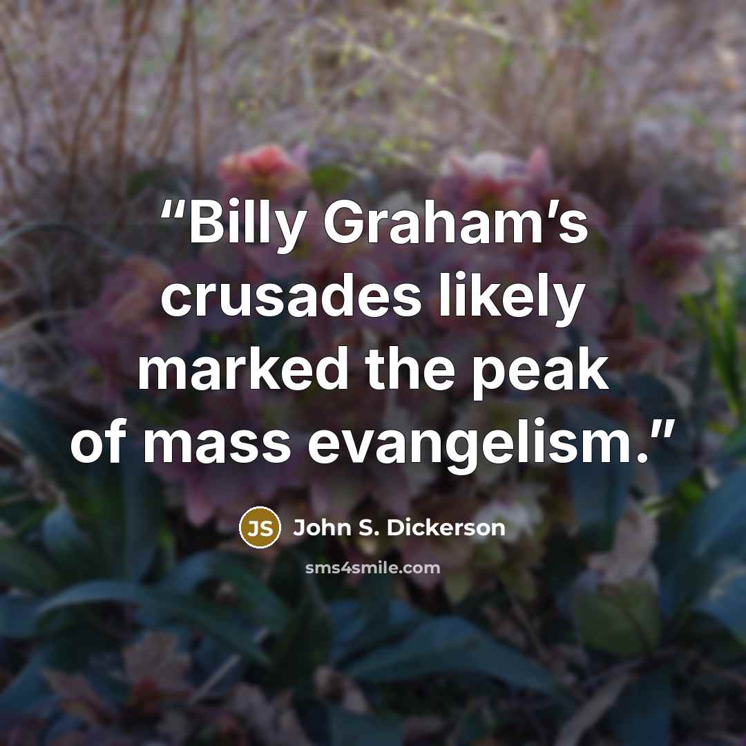 “Billy Graham’s crusades likely marked the peak of mass evangelism.” quote by John S. Dickerson