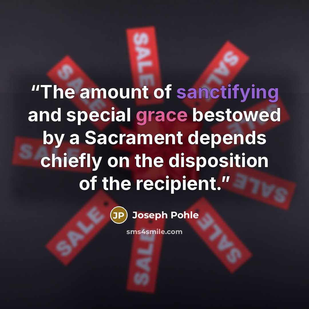 “The amount of sanctifying and special grace bestowed by a Sacrament depends chiefly on the disposition of the recipient.” quote by Joseph Pohle