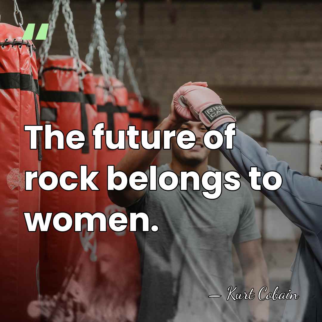 The future of rock belongs to women. - Kurt Cobain