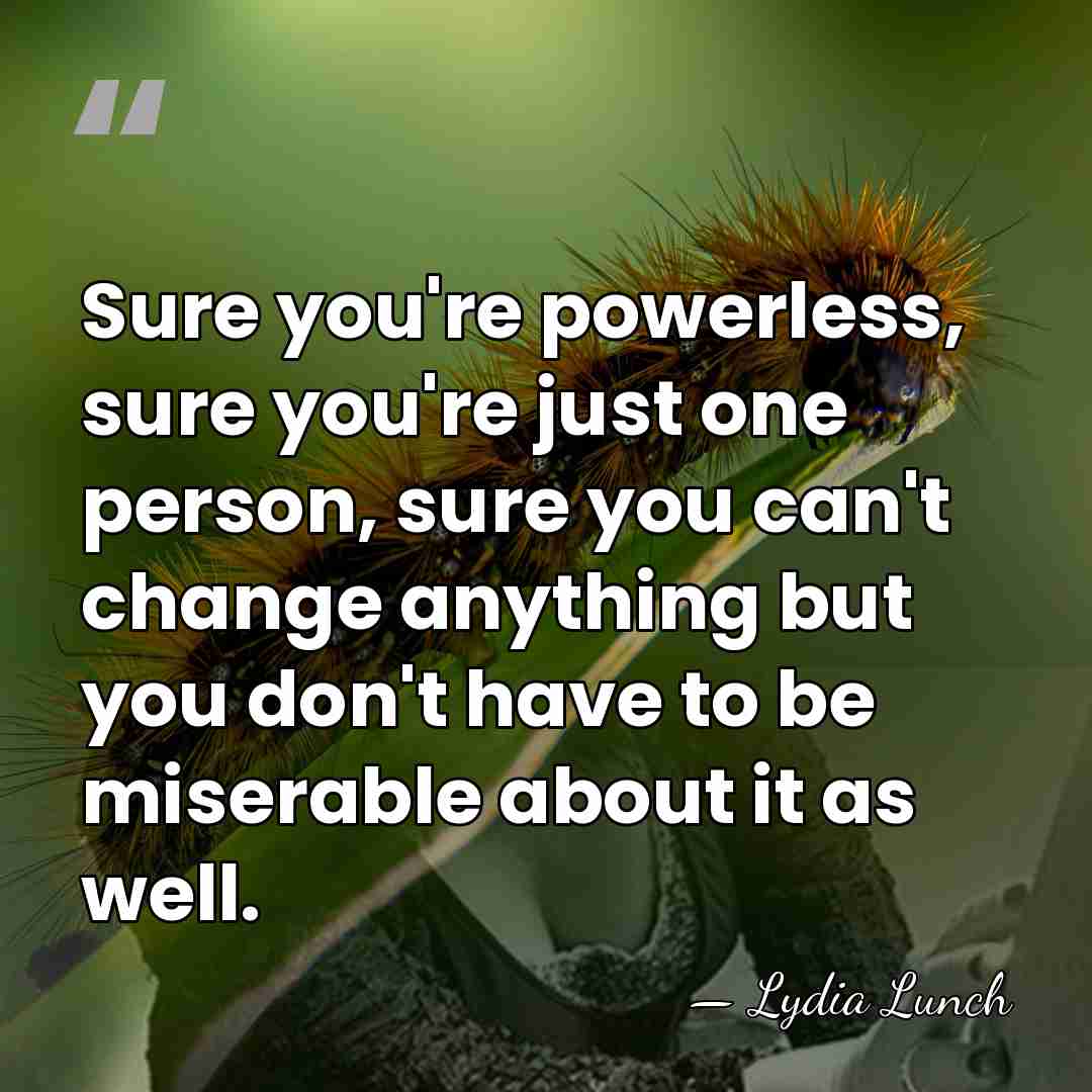 Sure you're powerless, sure you're just one person, sure you can't change&hellip; - Lydia Lunch
