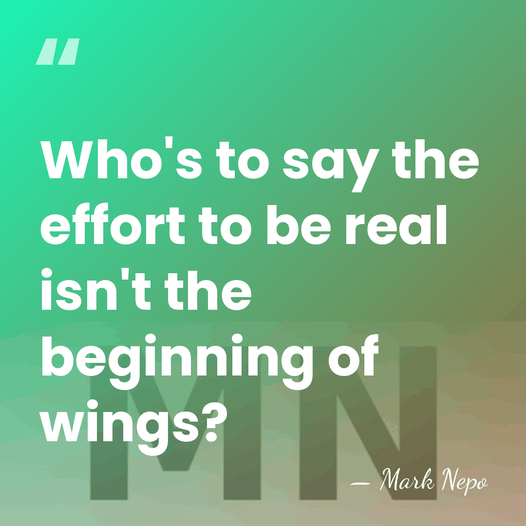 Who's to say the effort to be real isn't the beginning of&hellip; - Mark Nepo