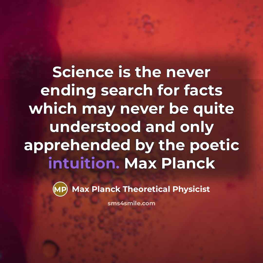 “Science is the never ending search for facts which may never be quite understood and only apprehended by the poetic intuition. Max Planck” quote by Max Planck Theoretical Physicist