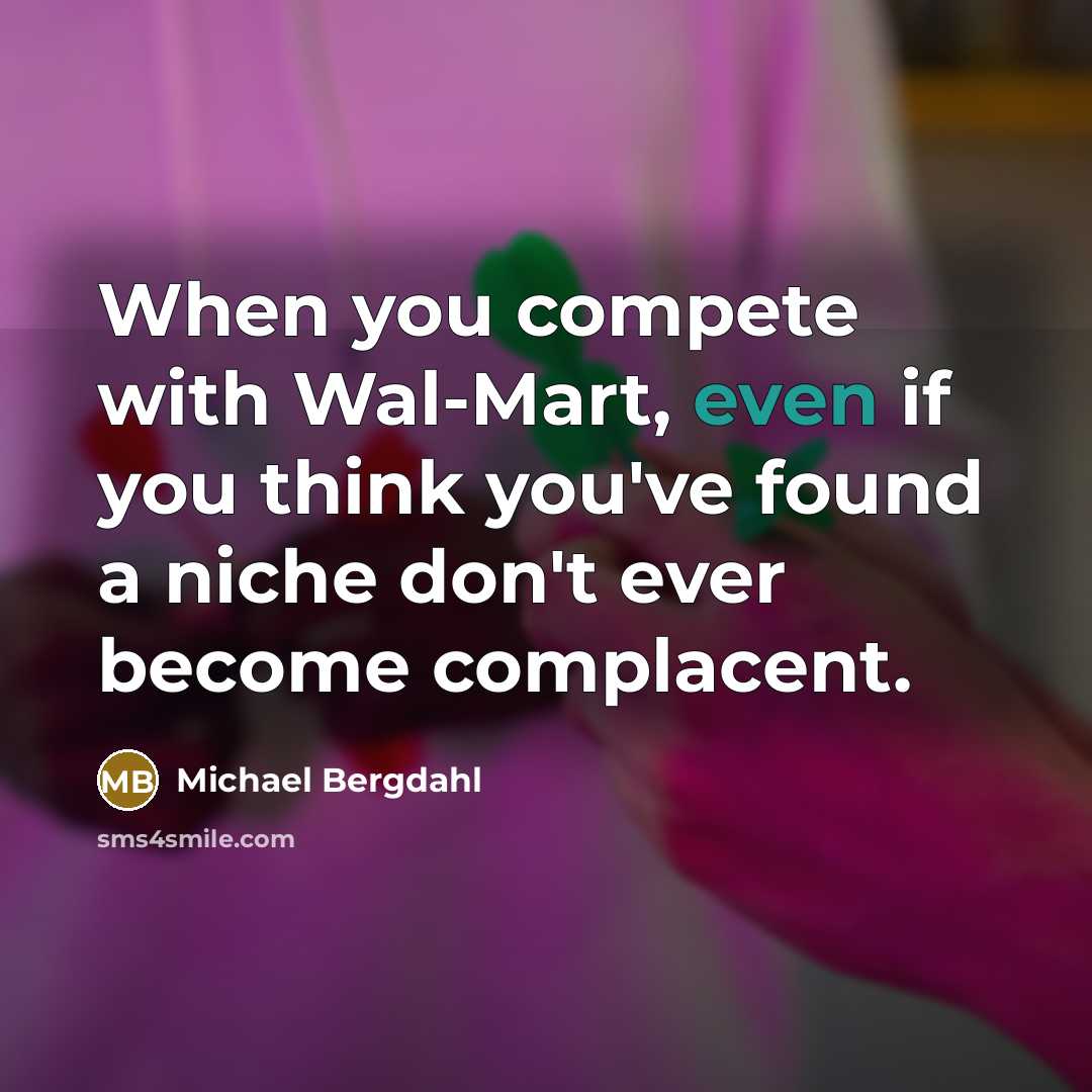 “When you compete with Wal-Mart, even if you think you've found a niche don't ever become complacent.” quote by Michael Bergdahl