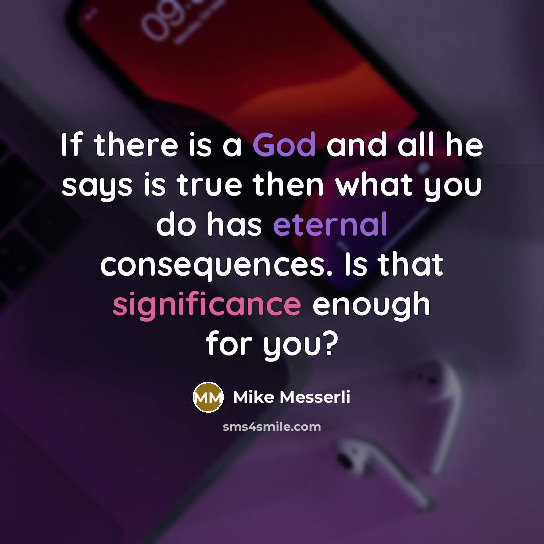 “If there is a God and all he says is true then what you do has eternal consequences. Is that significance enough for you?” quote by Mike Messerli
