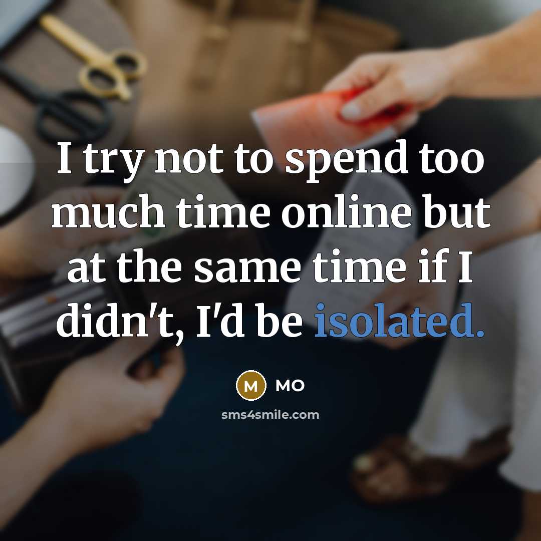 “I try not to spend too much time online but at the same time if I didn't, I'd be isolated.” quote by MO