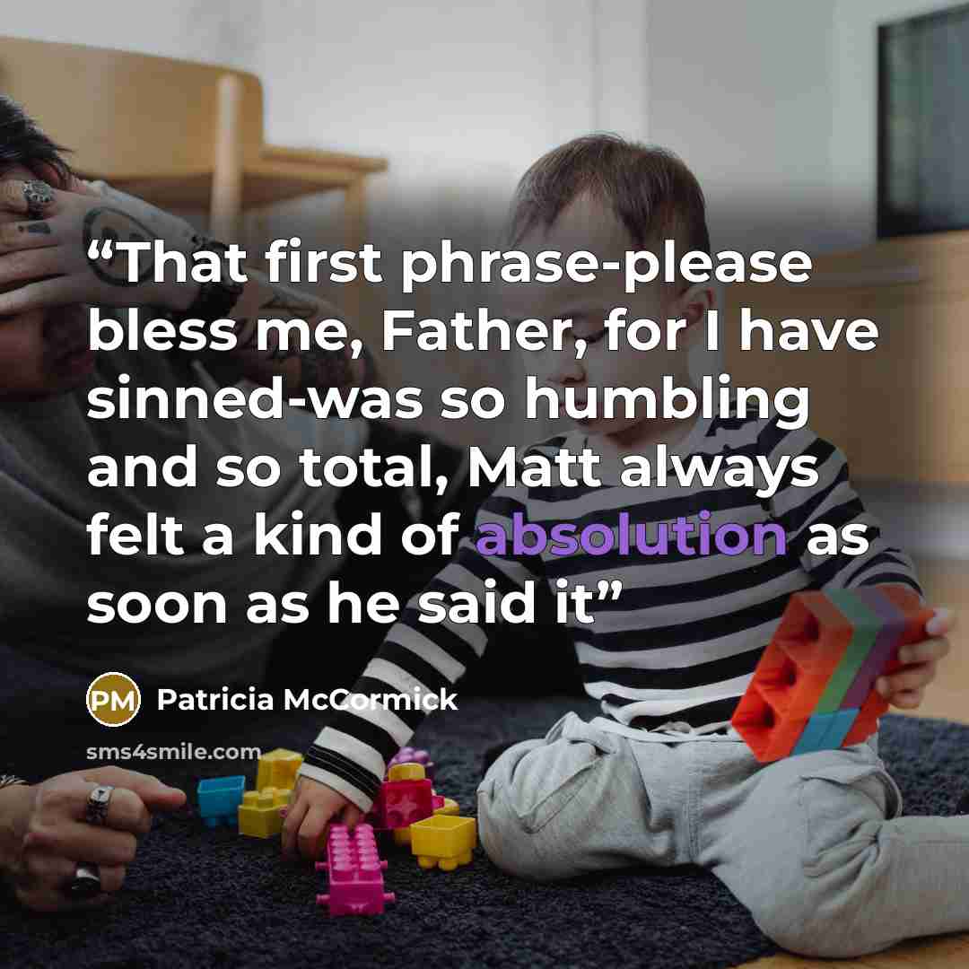 “That first phrase-please bless me, Father, for I have sinned-was so humbling and so total, Matt always felt a kind of absolution as soon as he said it” quote by Patricia McCormick