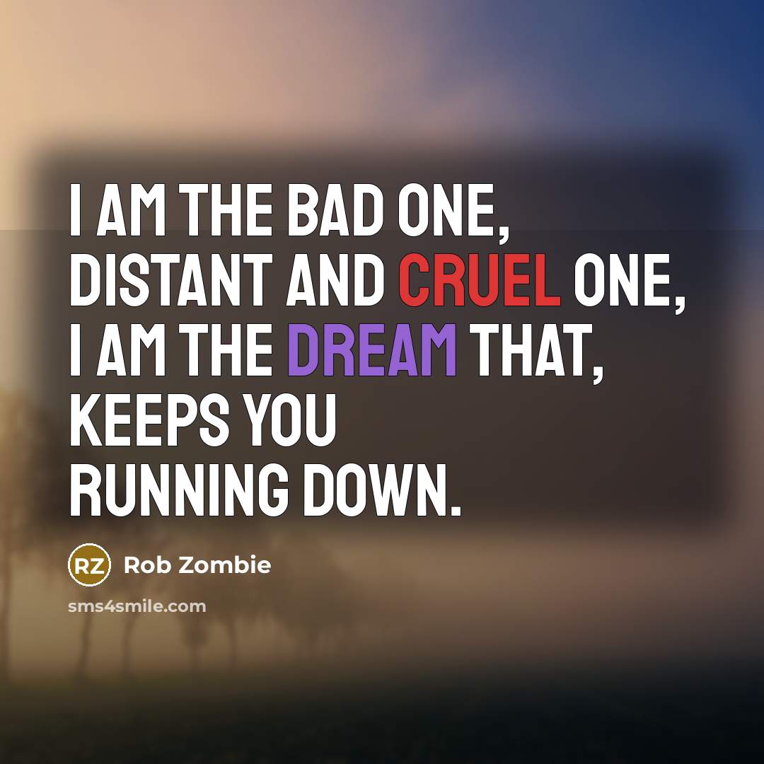 “I am the bad one, distant and cruel one, I am the dream that, keeps you running down.” quote by Rob Zombie