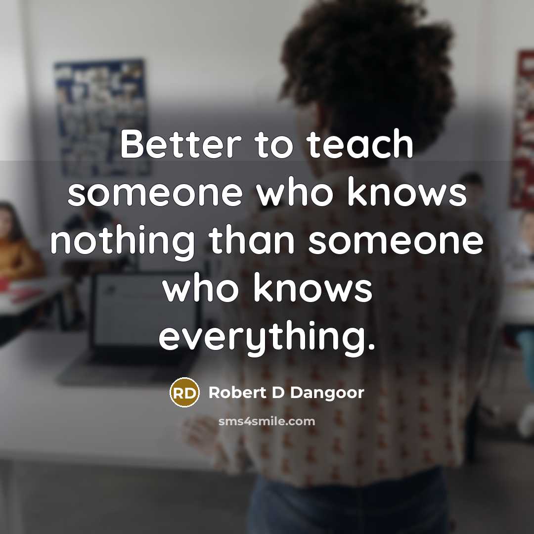 “Better to teach someone who knows nothing than someone who…” quote by Robert D Dangoor