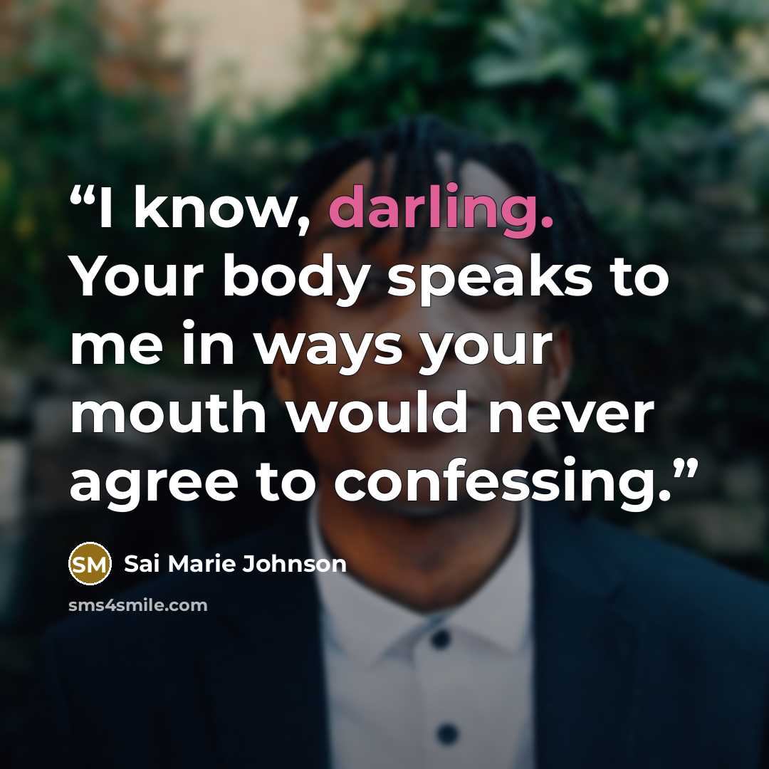 “I know, darling. Your body speaks to me in ways your mouth would never agree to confessing.” quote by Sai Marie Johnson