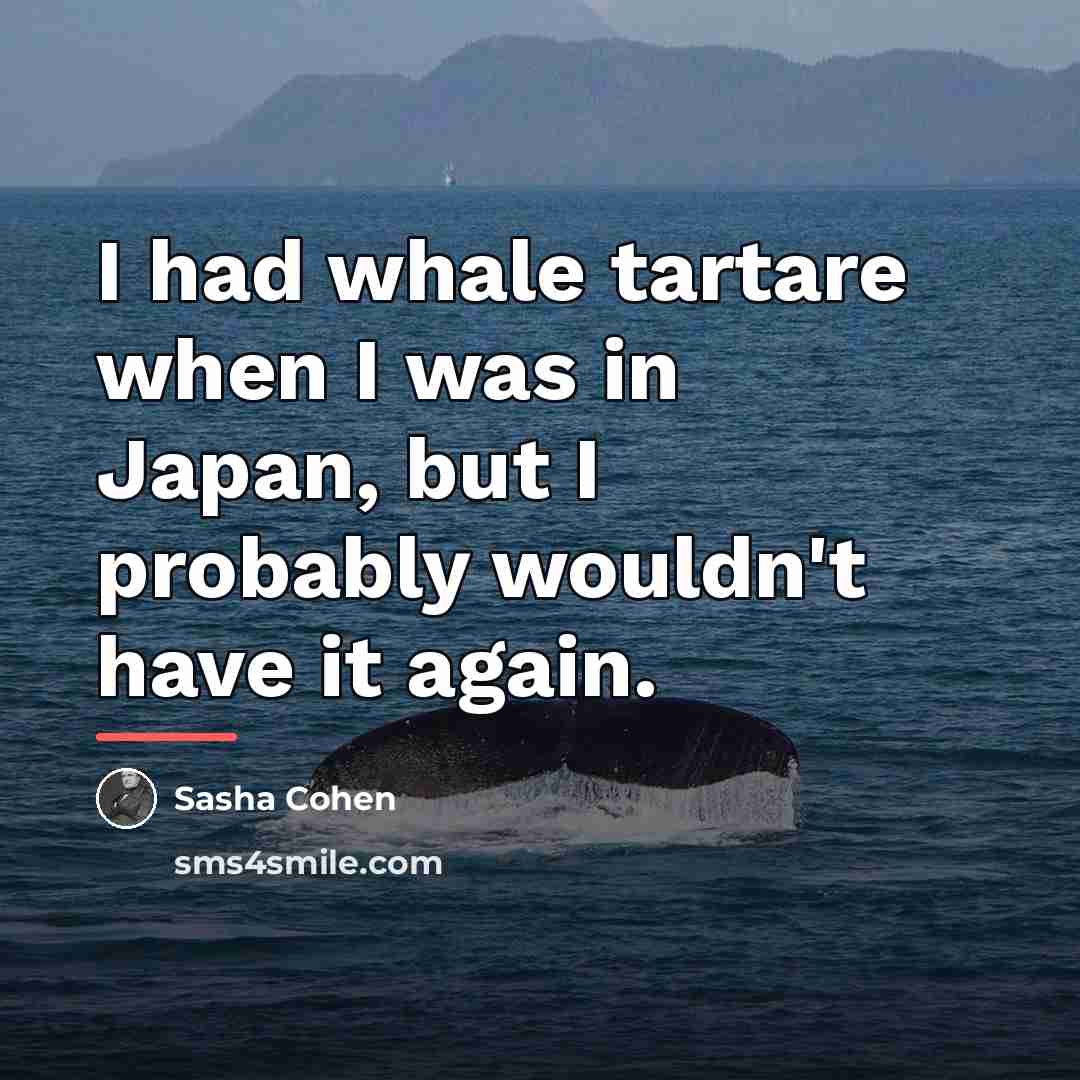 “I had whale tartare when I was in Japan, but…” quote by Sasha Cohen