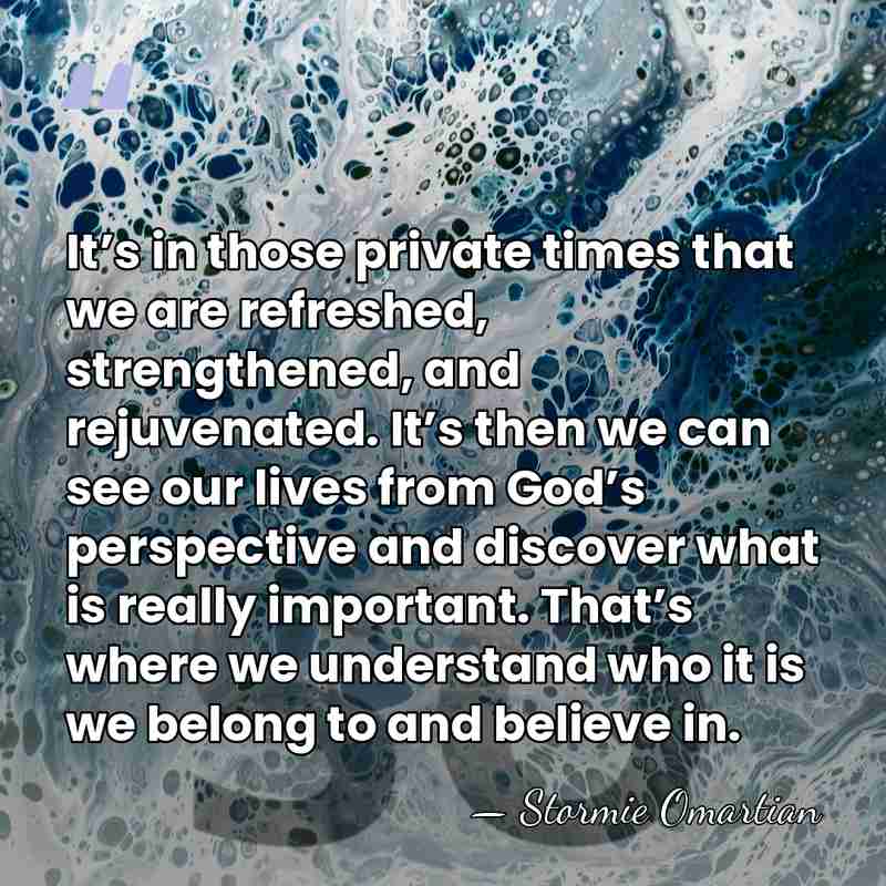 It’s in those private times that we are refreshed, strengthened, and rejuvenated.&hellip; - Stormie Omartian
