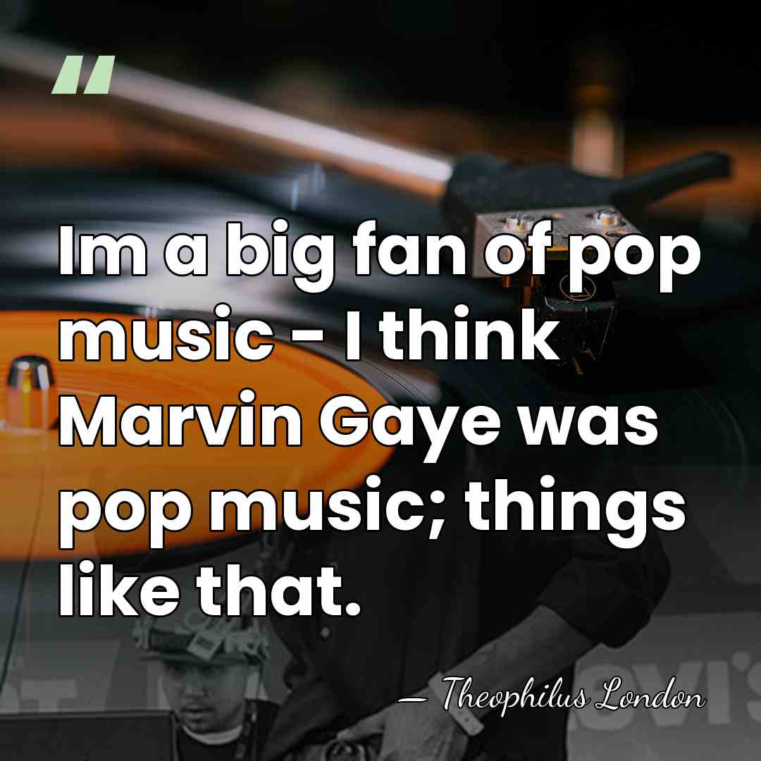 Im a big fan of pop music - I think Marvin Gaye&hellip; - Theophilus London