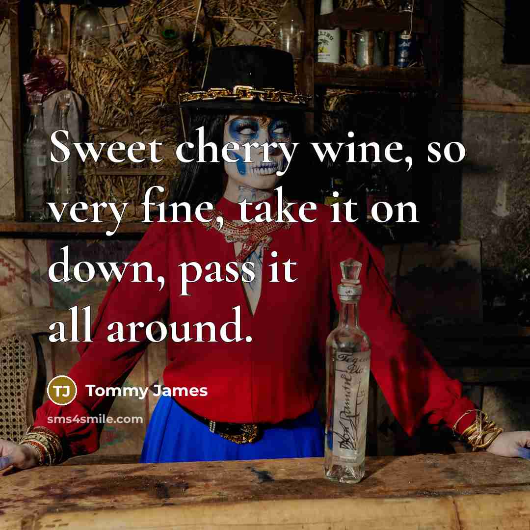 “Sweet cherry wine, so very fine, take it on down,…” quote by Tommy James
