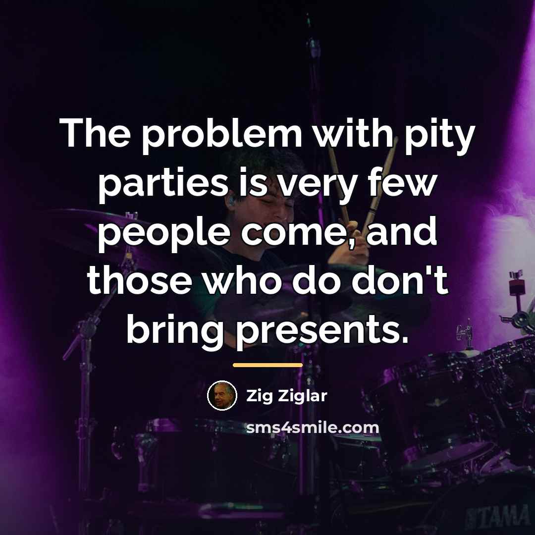 “The problem with pity parties is very few people come,…” quote by Zig Ziglar