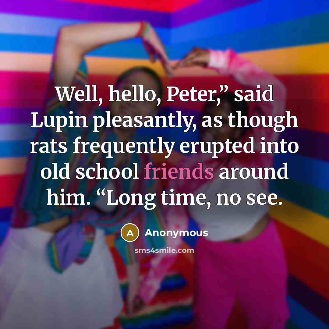 “Well, hello, Peter,” said Lupin pleasantly, as though rats frequently erupted into old school friends around him. “Long time, no see.” quote by Anonymous