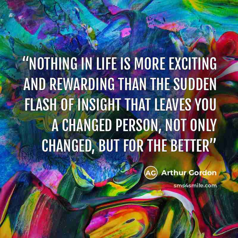 “Nothing in life is more exciting and rewarding than the sudden flash of insight that leaves you a changed person, not only changed, but for the better” quote by Arthur Gordon