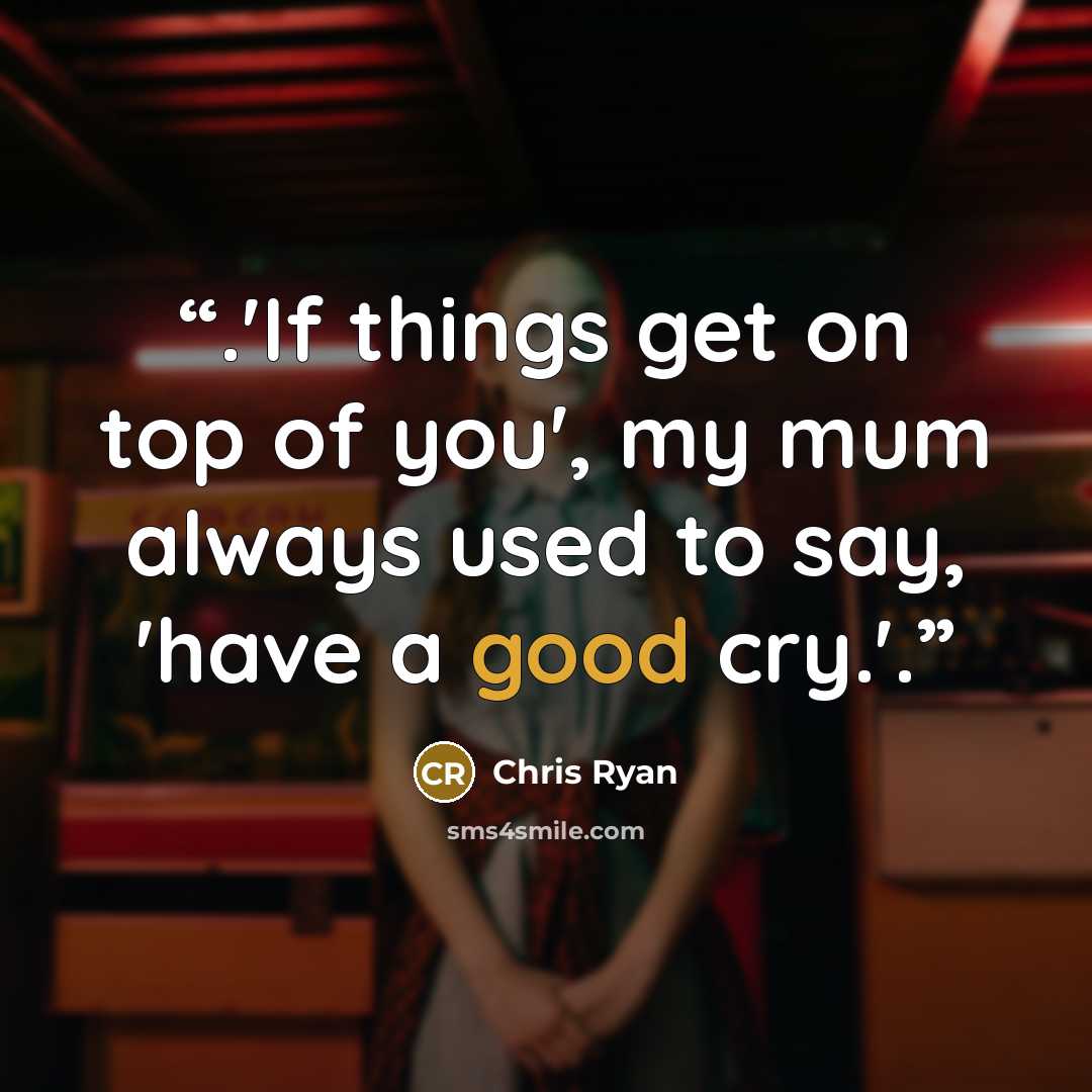 “.'If things get on top of you', my mum always used to say, 'have a good cry.'.” quote by Chris Ryan