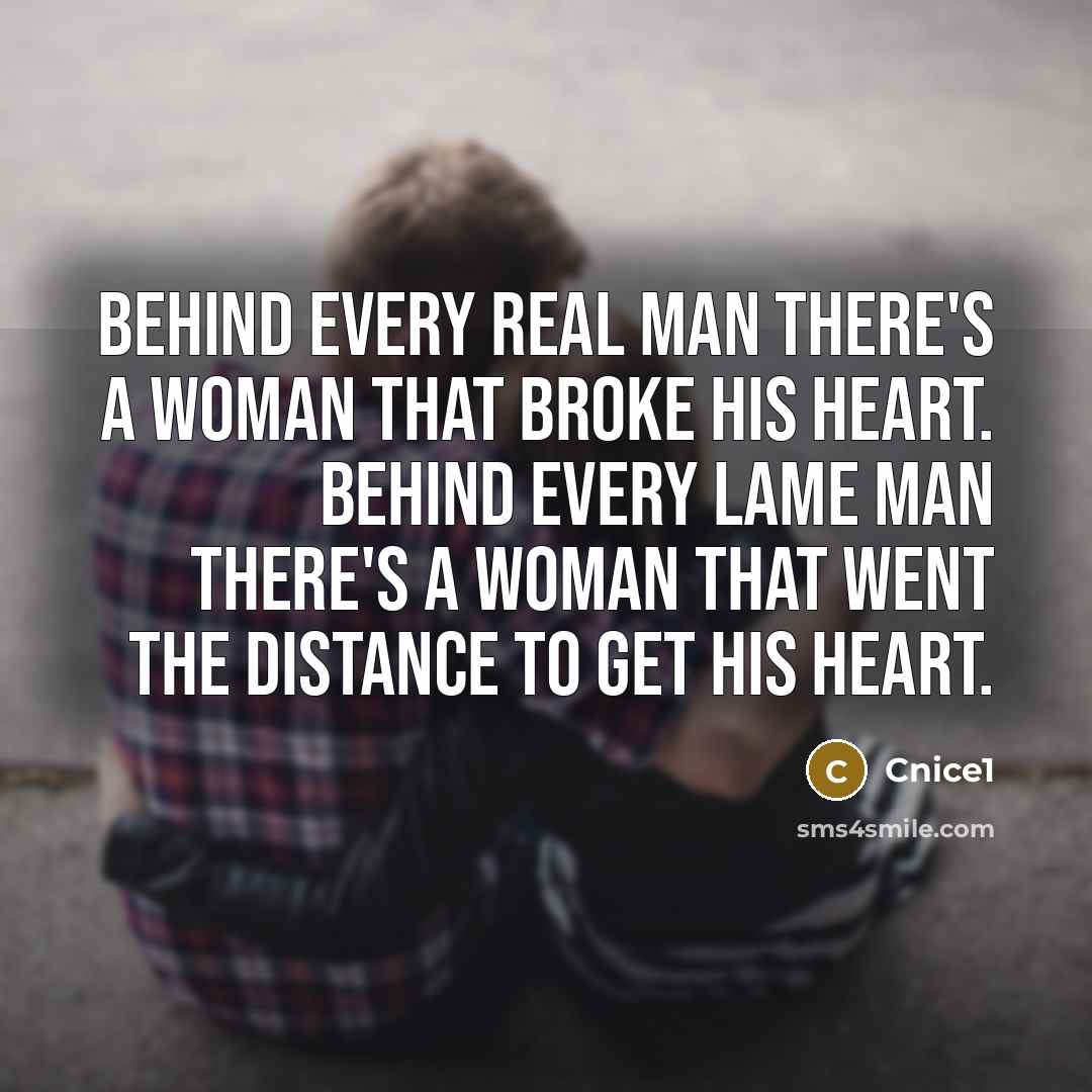 “Behind every real man there's a woman that broke his heart. Behind every lame man there's a woman that went the distance to get his heart.” quote by Cnice1