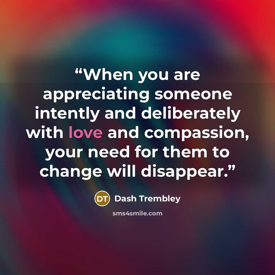 “When you are appreciating someone intently and deliberately with love and compassion, your need for them to change will disappear.” quote by Dash Trembley